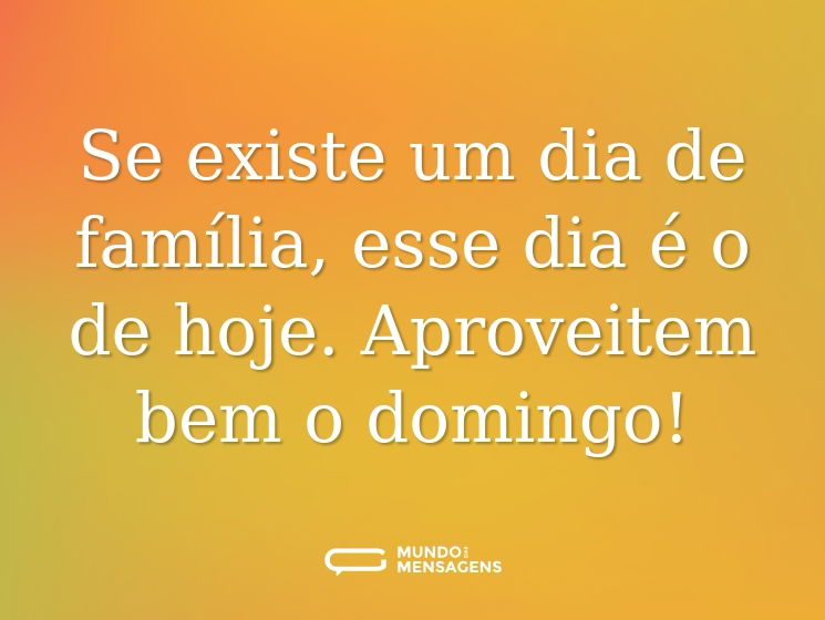Se existe um dia de família, esse dia é o de hoje. Aproveitem bem o domingo!