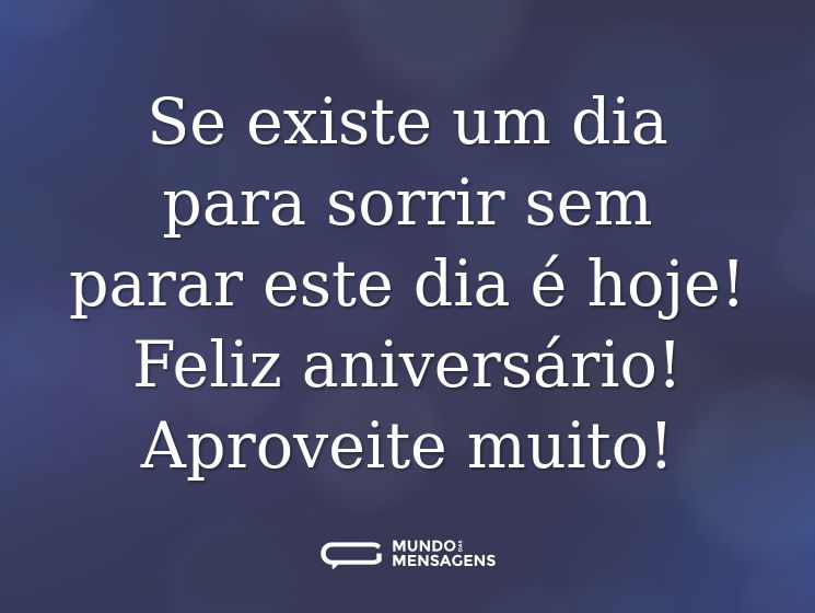 Se existe um dia para sorrir sem parar este dia é hoje! Feliz aniversário! Aproveite muito!