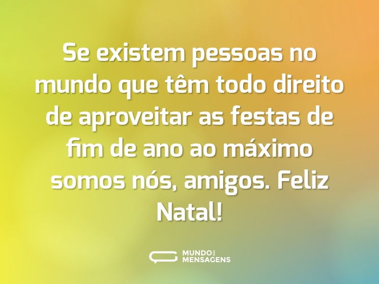 Se existem pessoas no mundo que têm todo direito de aproveitar as festas de fim de ano ao máximo somos nós, amigos. Feliz Natal!