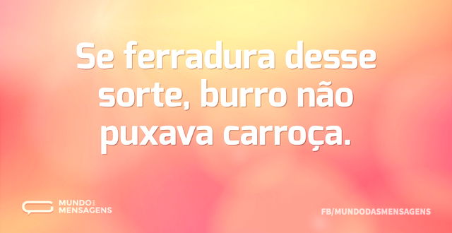 Se ferradura desse sorte, burro não puxa...