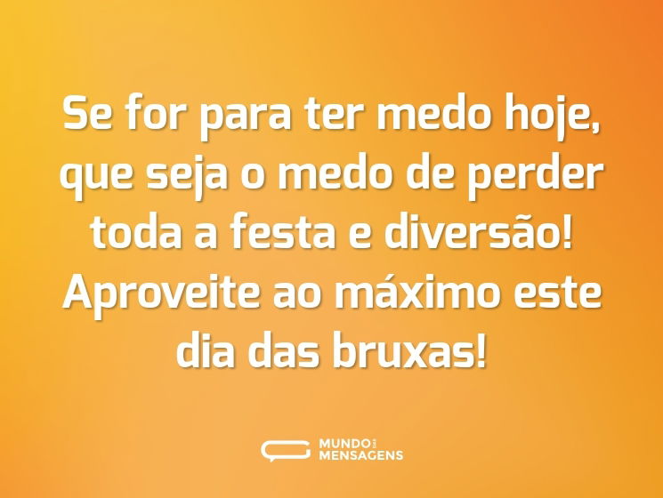Se for para ter medo hoje, que seja o medo de perder toda a festa e diversão! Aproveite ao máximo este dia das bruxas!