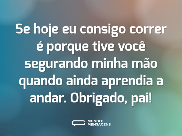 Se hoje eu consigo correr é porque tive você segurando minha mão quando ainda aprendia a andar. Obrigado, pai!