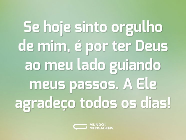 Se hoje sinto orgulho de mim, é por ter Deus ao meu lado guiando meus passos. A Ele agradeço todos os dias!