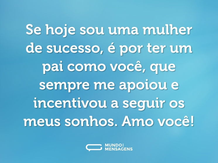 Se hoje sou uma mulher de sucesso, é por ter um pai como você, que sempre me apoiou e incentivou a seguir os meus sonhos. Amo você!