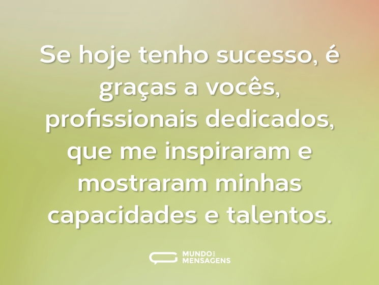 Se hoje tenho sucesso, é graças a vocês, profissionais dedicados, que me inspiraram e mostraram minhas capacidades e talentos.