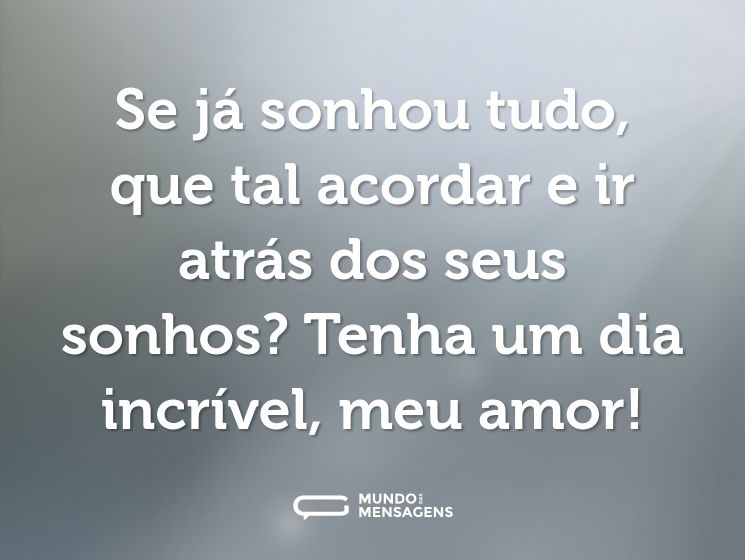 Se já sonhou tudo, que tal acordar e ir atrás dos seus sonhos? Tenha um dia incrível, meu amor!