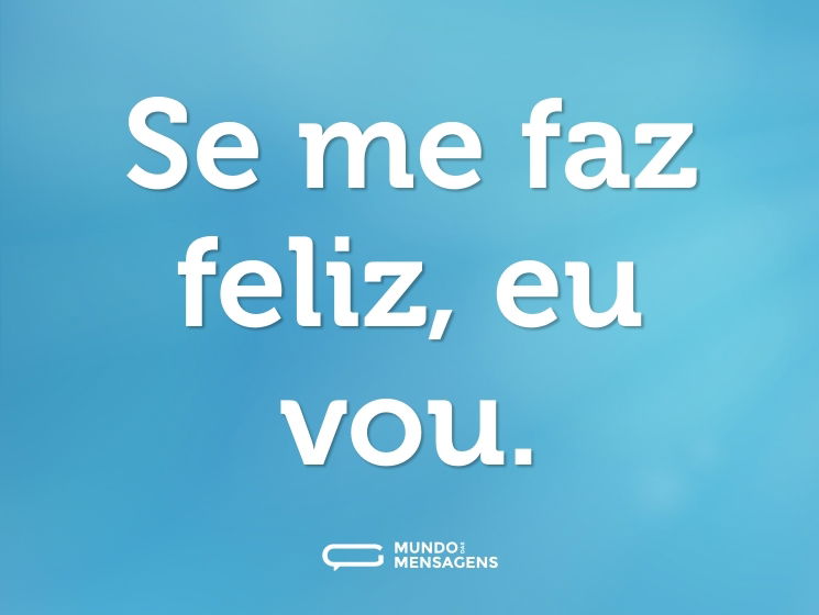 Se me faz feliz, eu vou.