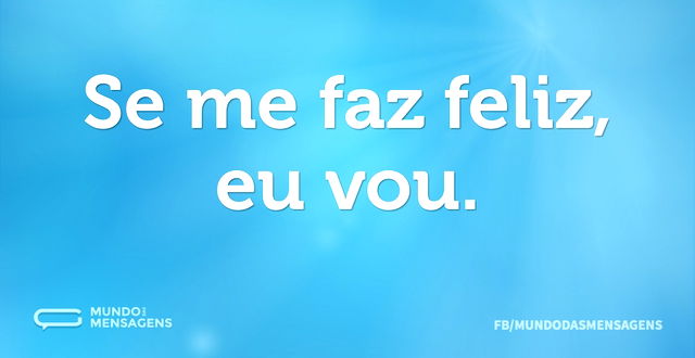 Se me faz feliz, eu vou...