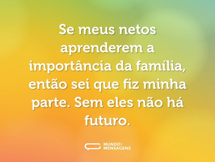 Se meus netos aprenderem a importância da família, então sei que fiz minha parte. Sem eles não há futuro.