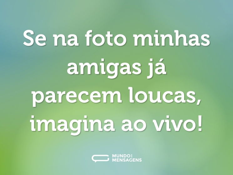 Se na foto minhas amigas já parecem loucas, imagina ao vivo!