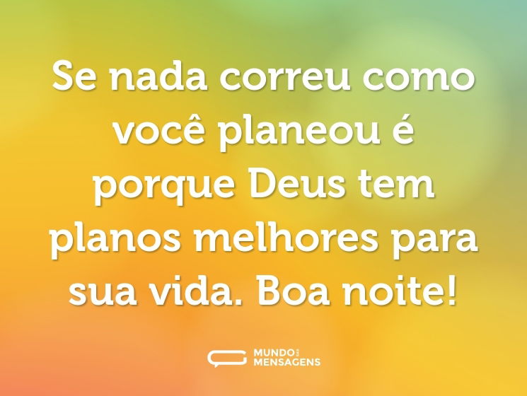 Se nada correu como você planeou é porque Deus tem planos melhores para sua vida. Boa noite!