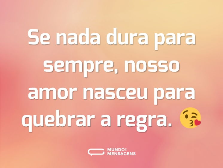 Se nada dura para sempre, nosso amor nasceu para quebrar a regra. 😘