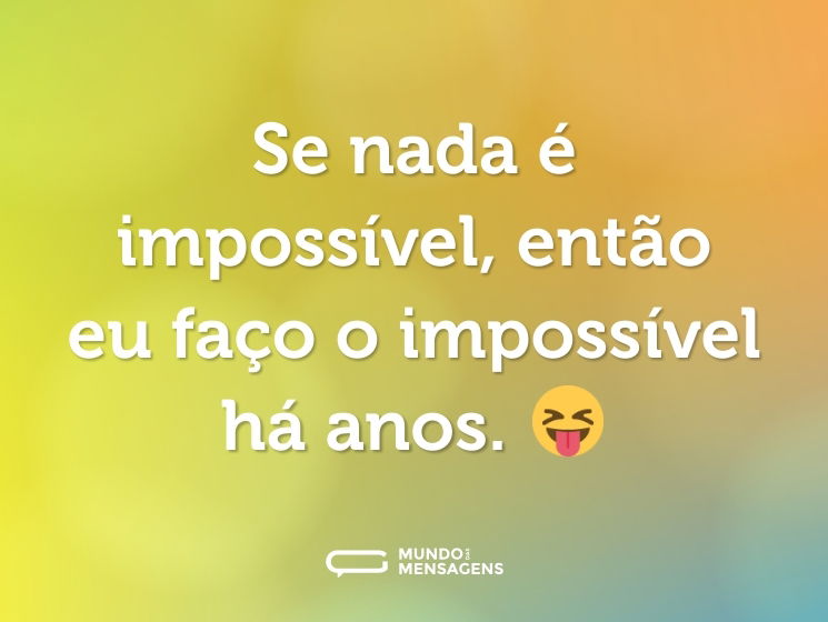 Se nada é impossível, então eu faço o impossível há anos. 😝