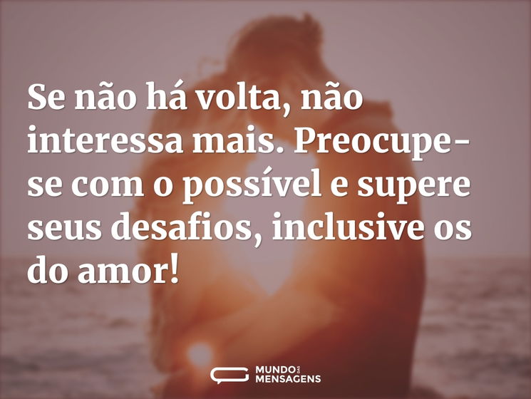 Se não há volta, não interessa mais. Preocupe-se com o possível e supere seus desafios, inclusive os do amor!