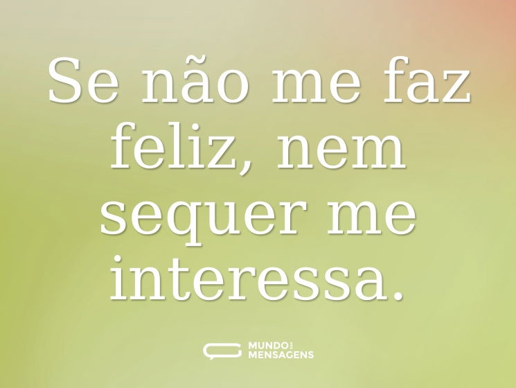 Se não me faz feliz, nem sequer me interessa.