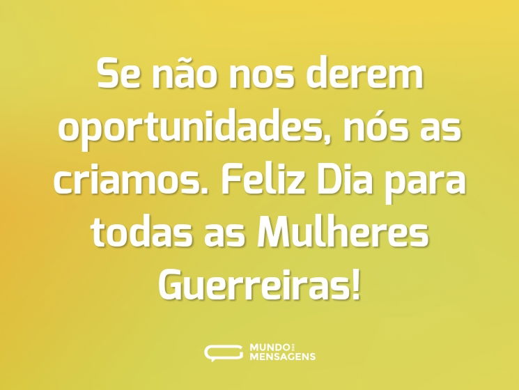 Se não nos derem oportunidades, nós as criamos. Feliz Dia para todas as Mulheres Guerreiras!