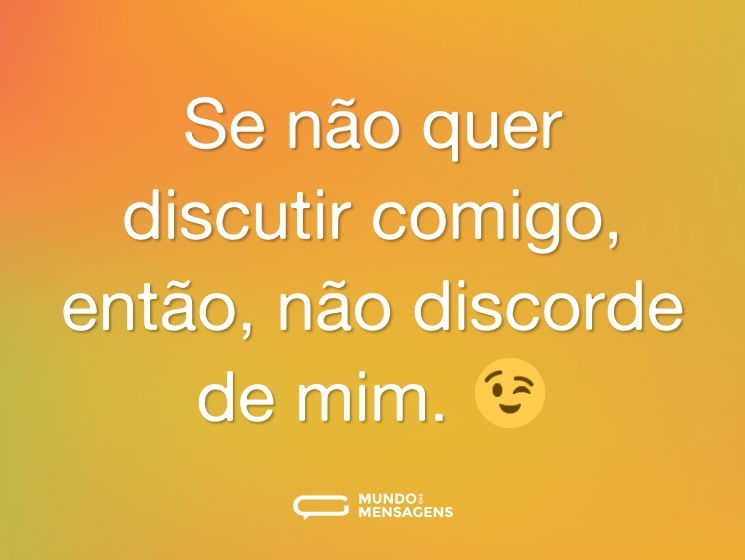 Se não quer discutir comigo, então, não discorde de mim. 😉