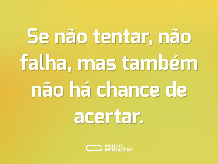 Se não tentar, não falha, mas também não há chance de acertar.