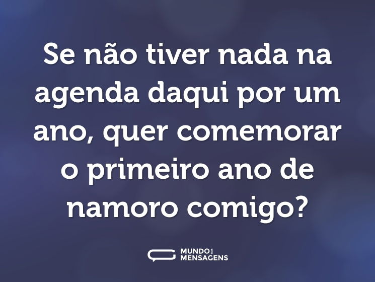 Se não tiver nada na agenda daqui por um ano, quer comemorar o primeiro ano de namoro comigo?
