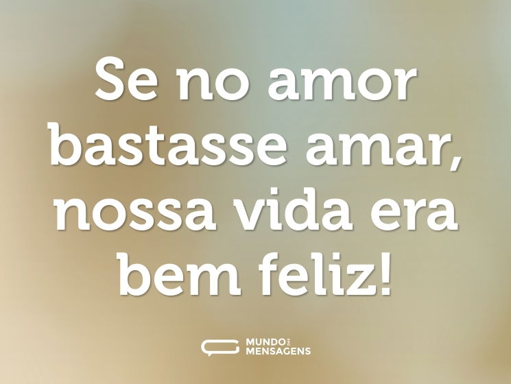 Se no amor bastasse amar, nossa vida era bem feliz!
