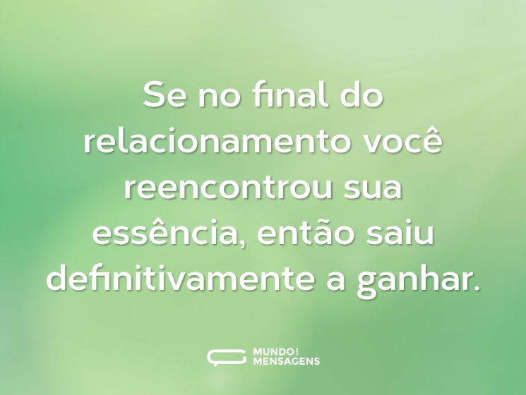 Se no final do relacionamento você reencontrou sua essência, então saiu definitivamente a ganhar.