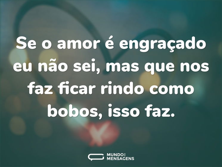 Se o amor é engraçado eu não sei, mas que nos faz ficar rindo como bobos, isso faz.