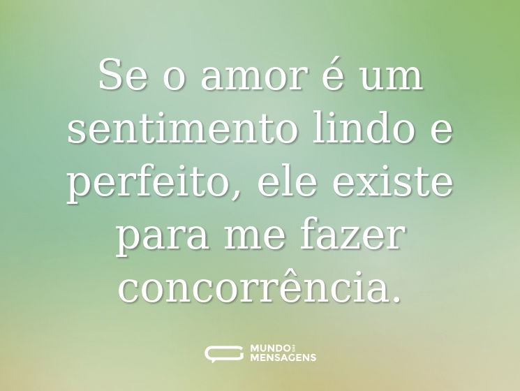 Se o amor é um sentimento lindo e perfeito, ele existe para me fazer concorrência.