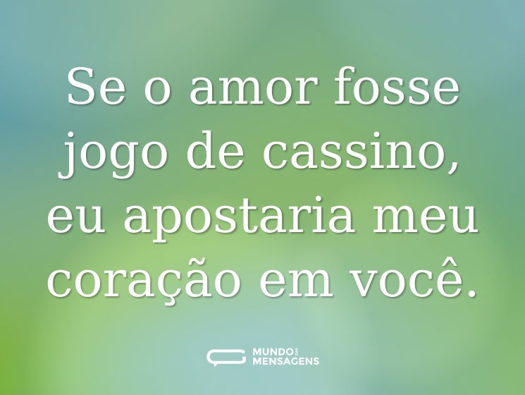 Se o amor fosse jogo de cassino, eu apostaria meu coração em você.