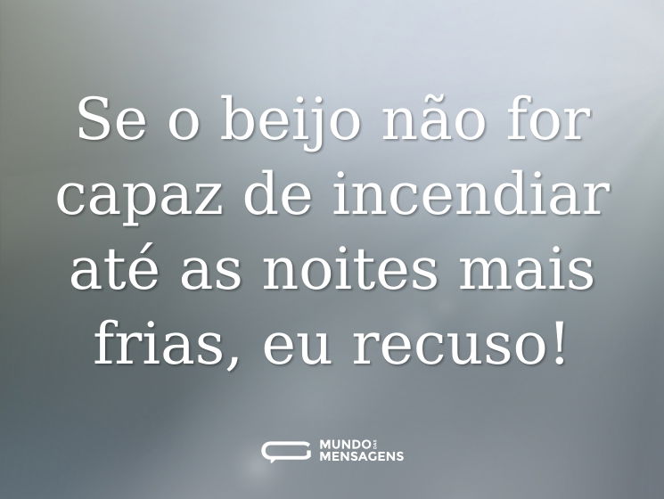 Se o beijo não for capaz de incendiar até as noites mais frias, eu recuso!