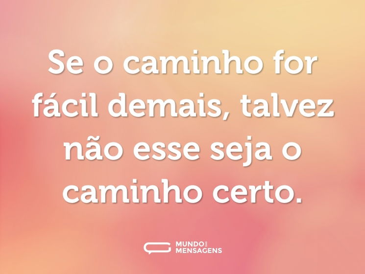 Se o caminho for fácil demais, talvez não esse seja o caminho certo.
