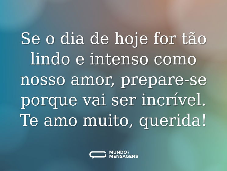 Se o dia de hoje for tão lindo e intenso como nosso amor, prepare-se porque vai ser incrível. Te amo muito, querida!