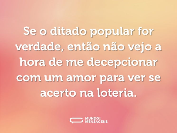 Se o ditado popular for verdade, então não vejo a hora de me decepcionar com um amor para ver se acerto na loteria.