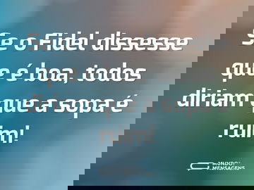 Se o Fidel dissesse que é boa, todos diriam que a sopa é ruim!