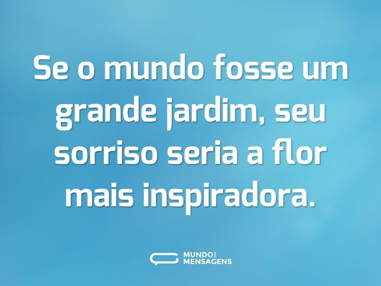 Se o mundo fosse um grande jardim, seu sorriso seria a flor mais inspiradora.