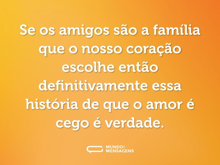 Se os amigos são a família que o nosso coração escolhe então definitivamente essa história de que o amor é cego é verdade.