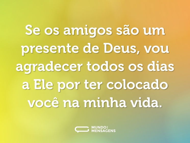 Se os amigos são um presente de Deus, vou agradecer todos os dias a Ele por ter colocado você na minha vida.