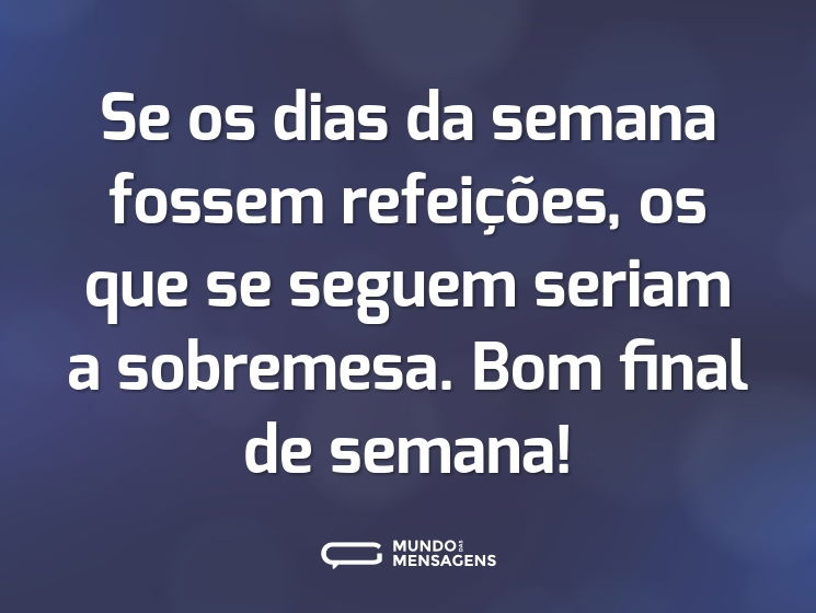 Se os dias da semana fossem refeições, os que se seguem seriam a sobremesa. Bom final de semana!