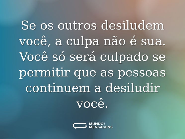 Se os outros desiludem você, a culpa não é sua. Você só será culpado se permitir que as pessoas continuem a desiludir você.