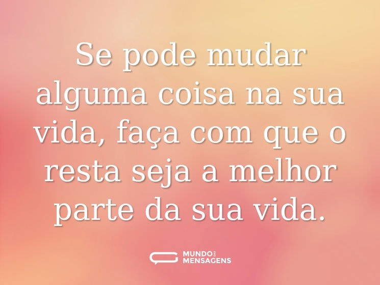 Se pode mudar alguma coisa na sua vida, faça com que o resta seja a melhor parte da sua vida.