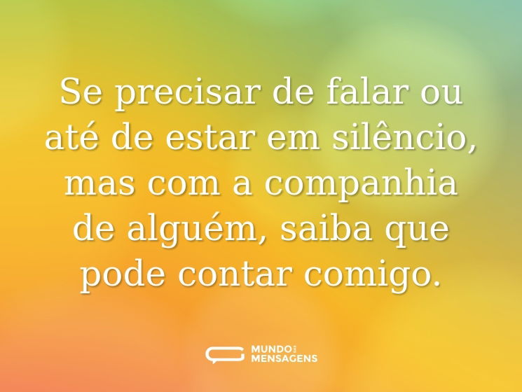 Se precisar de falar ou até de estar em silêncio, mas com a companhia de alguém, saiba que pode contar comigo.
