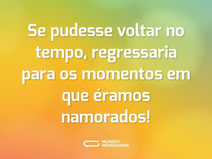 Se pudesse voltar no tempo, regressaria para os momentos em que éramos namorados!