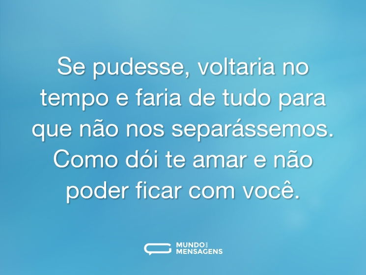 Se pudesse, voltaria no tempo e faria de tudo para que não nos separássemos. Como dói te amar e não poder ficar com você.