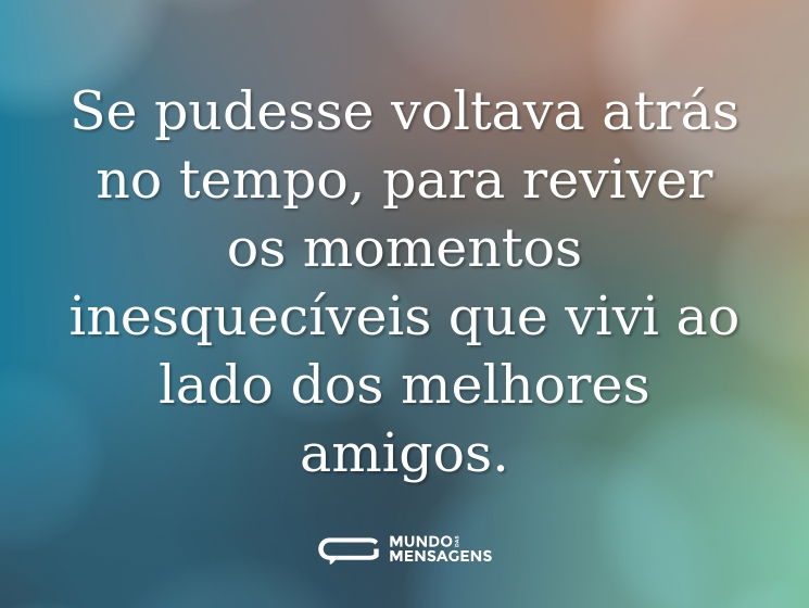 Se pudesse voltava atrás no tempo, para reviver os momentos inesquecíveis que vivi ao lado dos melhores amigos.