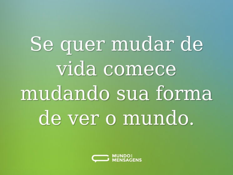Se quer mudar de vida comece mudando sua forma de ver o mundo.