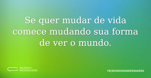 Se quer mudar de vida comece mudando sua...