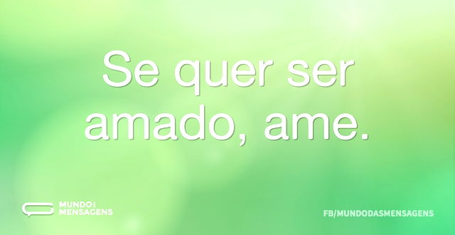 Se quer ser amado, ame...