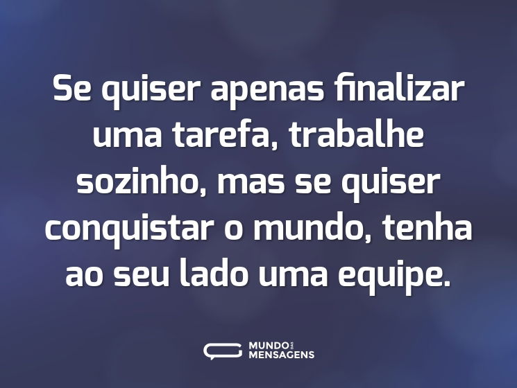 Se quiser apenas finalizar uma tarefa, trabalhe sozinho, mas se quiser conquistar o mundo, tenha ao seu lado uma equipe.