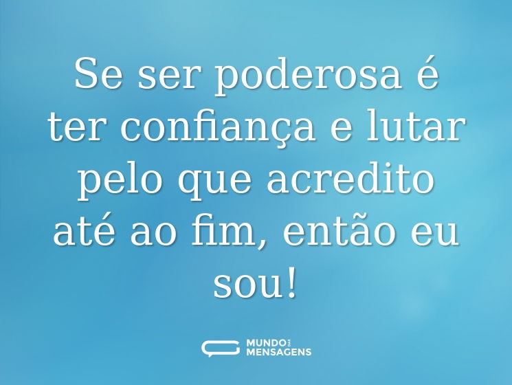 Se ser poderosa é ter confiança e lutar pelo que acredito até ao fim, então eu sou!