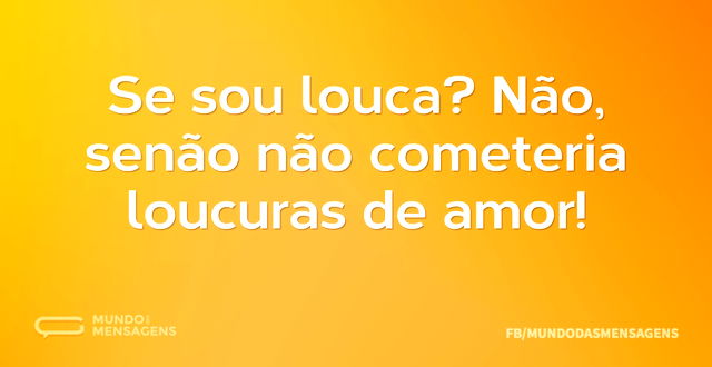 Se sou louca? Não, senão não cometeria l...