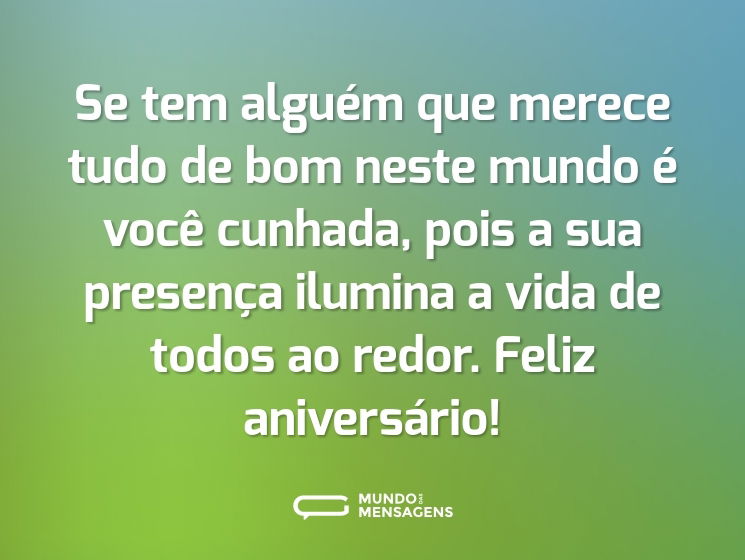 Se tem alguém que merece tudo de bom neste mundo é você cunhada, pois a sua presença ilumina a vida de todos ao redor. Feliz aniversário!